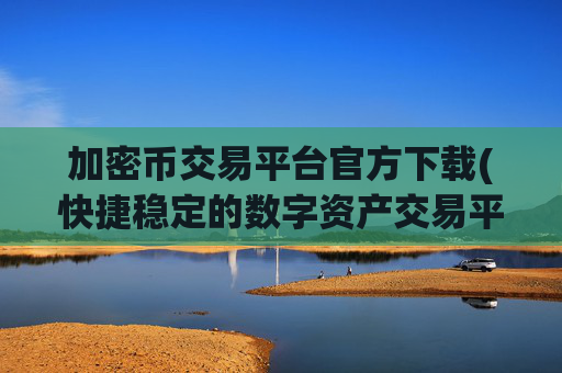 加密币交易平台官方下载(快捷稳定的数字资产交易平台)