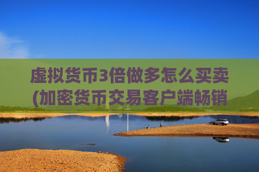 虚拟货币3倍做多怎么买卖(加密货币交易客户端畅销市场)