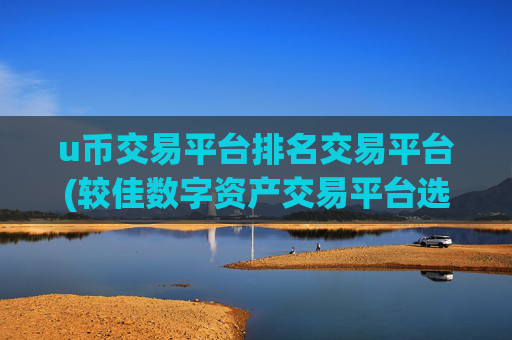 u币交易平台排名交易平台(较佳数字资产交易平台选择)
