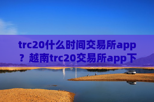 trc20什么时间交易所app?越南trc20交易所app下载排名