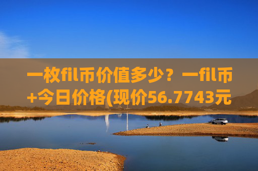 一枚fil币价值多少?一fil币+今日价格(现价56.7743元)