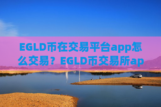 EGLD币在交易平台app怎么交易?EGLD币交易所app下载app下载安装