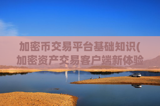 加密币交易平台基础知识(加密资产交易客户端新体验)