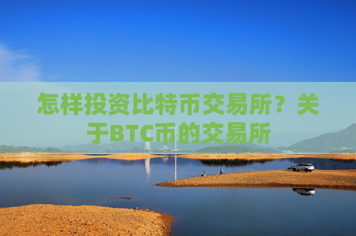 怎样投资比特币交易所?关于BTC币的交易所