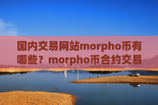 国内交易网站morpho币有哪些?morpho币合约交易app下载对比