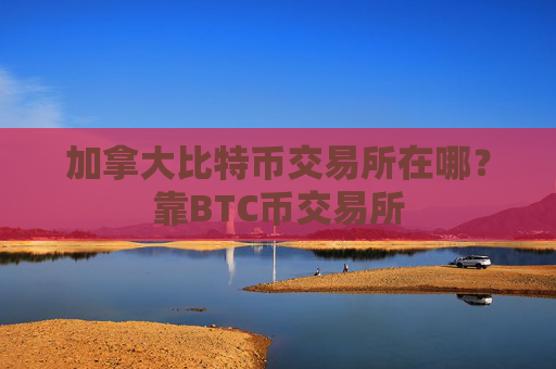 加拿大比特币交易所在哪?靠BTC币交易所