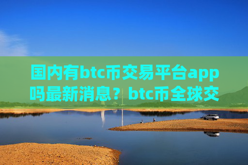 国内有btc币交易平台app吗最新消息?btc币全球交易网站