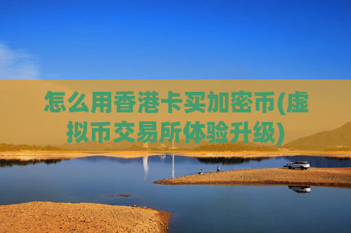 怎么用香港卡买加密币(虚拟币交易所体验升级)