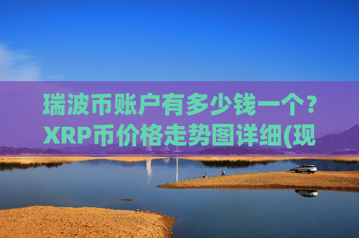 瑞波币账户有多少钱一个?XRP币价格走势图详细(现价16.7341元)