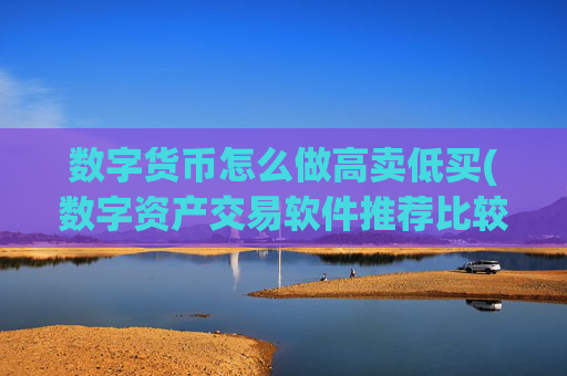数字货币怎么做高卖低买(数字资产交易软件推荐比较)