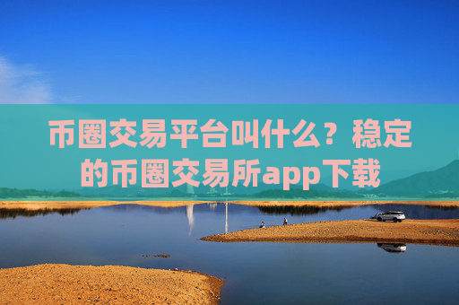 币圈交易平台叫什么?稳定的币圈交易所app下载
