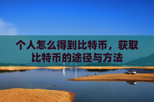 个人怎么得到比特币,获取比特币的途径与方法