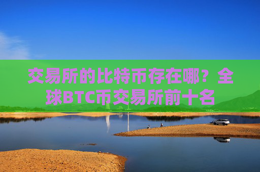 交易所的比特币存在哪?全球BTC币交易所前十名