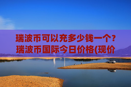 瑞波币可以充多少钱一个?瑞波币国际今日价格(现价16.8212元)