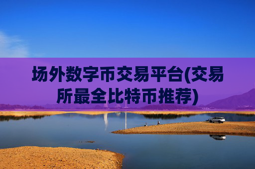 场外数字币交易平台(交易所最全比特币推荐)