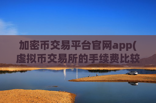 加密币交易平台官网app(虚拟币交易所的手续费比较)