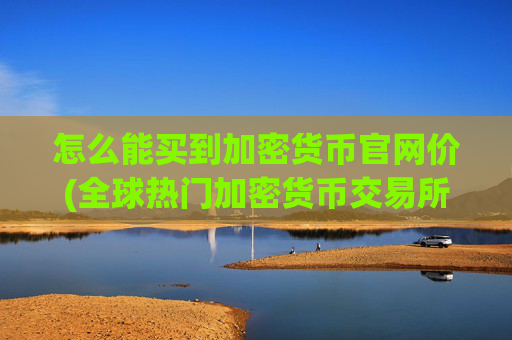 怎么能买到加密货币官网价(全球热门加密货币交易所)