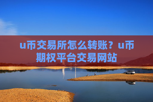 u币交易所怎么转账？u币期权平台交易网站