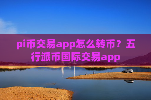 pi币交易app怎么转币?五行派币国际交易app