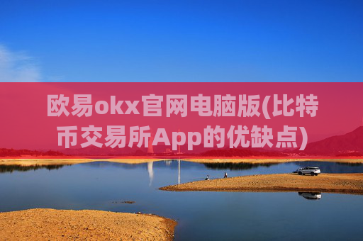 欧易okx官网电脑版(比特币交易所App的优缺点)