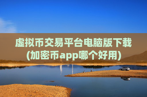 虚拟币交易平台电脑版下载(加密币app哪个好用)