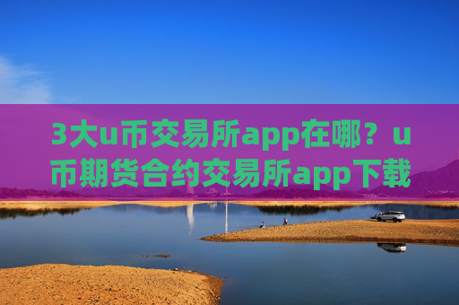 3大u币交易所app在哪?u币期货合约交易所app下载