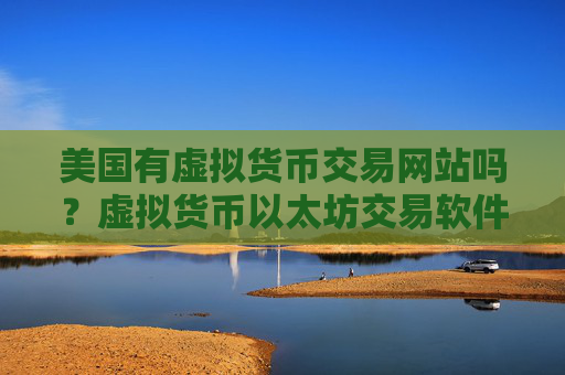 美国有虚拟货币交易网站吗?虚拟货币以太坊交易软件