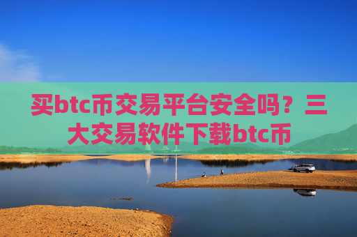 买btc币交易平台安全吗？三大交易软件下载btc币