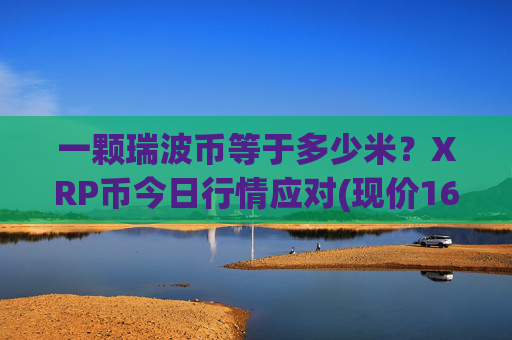 一颗瑞波币等于多少米?XRP币今日行情应对(现价16.4401元)