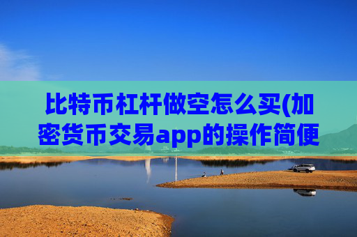比特币杠杆做空怎么买(加密货币交易app的操作简便)