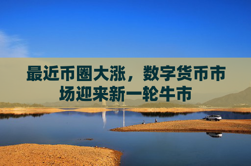 最近币圈大涨,数字货币市场迎来新一轮牛市