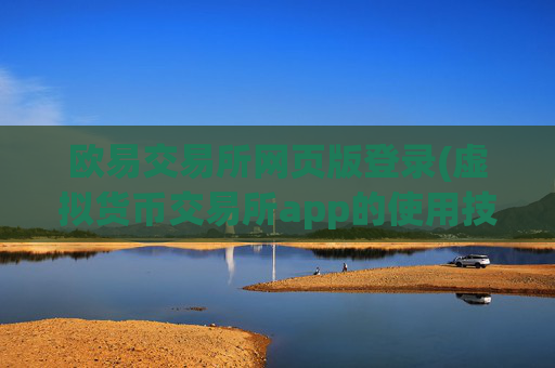 欧易交易所网页版登录(虚拟货币交易所app的使用技巧)