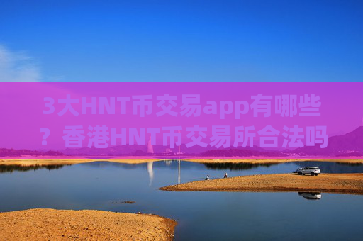 3大HNT币交易app有哪些?香港HNT币交易所合法吗
