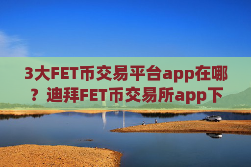 3大FET币交易平台app在哪?迪拜FET币交易所app下载官网