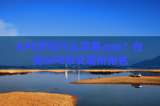 APE币在什么交易app?台湾APE币交易所排名