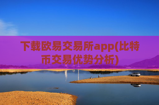 下载欧易交易所app(比特币交易优势分析)
