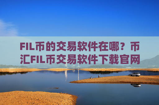 FIL币的交易软件在哪?币汇FIL币交易软件下载官网
