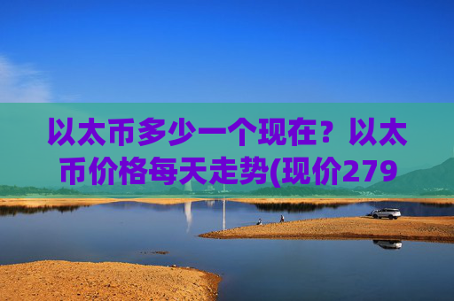 以太币多少一个现在?以太币价格每天走势(现价27993.75元)