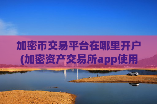 加密币交易平台在哪里开户(加密资产交易所app使用攻略分享)