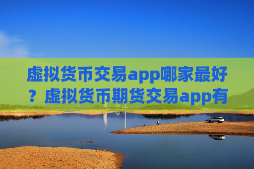 虚拟货币交易app哪家最好?虚拟货币期货交易app有那些