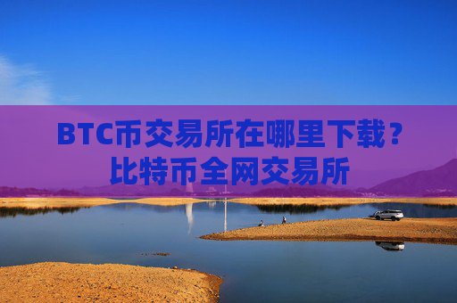 BTC币交易所在哪里下载?比特币全网交易所