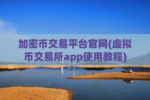 加密币交易平台官网(虚拟币交易所app使用教程)