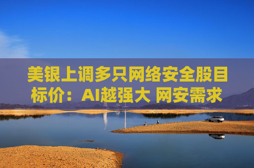 美银上调多只网络安全股目标价：AI越强大 网安需求越高
