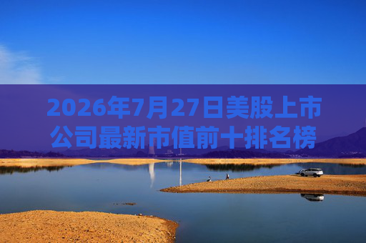 2026年7月27日美股上市公司最新市值前十排名榜