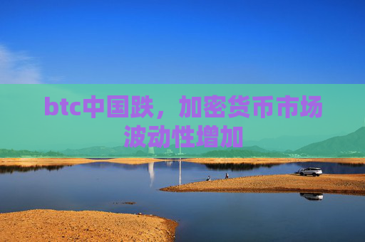 btc中国跌，加密货币市场波动性增加