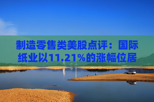 制造零售类美股点评:国际纸业以11.21%的涨幅位居榜首