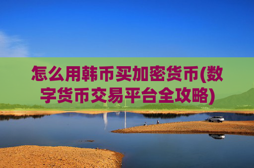 怎么用韩币买加密货币(数字货币交易平台全攻略)