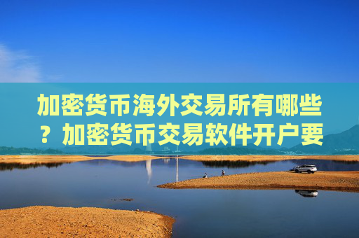 加密货币海外交易所有哪些？加密货币交易软件开户要多久