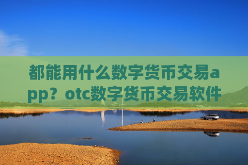 都能用什么数字货币交易app?otc数字货币交易软件下载提现