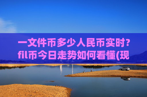 一文件币多少人民币实时?fil币今日走势如何看懂(现价57.3765元)